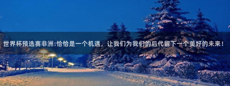 2026世界杯小组赛赛程时间表：世界杯预选赛非洲:恰恰是一个机遇，让我们为我们的后代留下一个美好的未来！