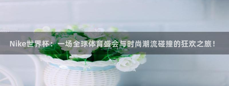 2026世界杯小组赛赛程时间表：Nike世界杯：一场全球体育盛会与时尚潮流碰撞的狂欢之旅！